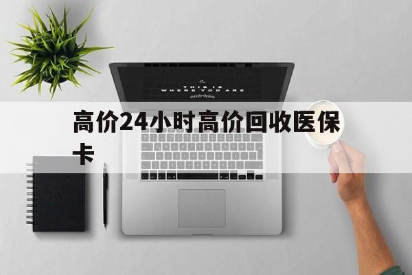 昭通最新的高价24小时高价回收医保卡方法分享(昭通高价回收医保卡联系方式教程)