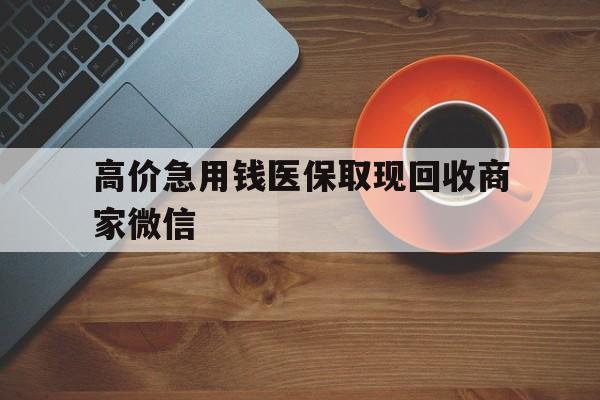 昭通最新的高价急用钱医保取现回收商家微信方法分享(昭通高价回收医保卡联系方式教程)